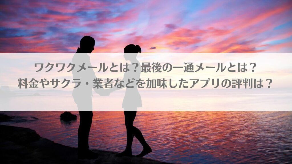 「ワクワクメールとは？最後の一通メールとは？料金やサクラ・業者などを加味したアプリの評判は？」のアイキャッチ画像